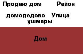 Продаю дом !!! › Район ­ домодедово › Улица ­ ушмары › Дом ­ 6 › Общая площадь дома ­ 80 › Площадь участка ­ 5 › Цена ­ 4 100 000 - Московская обл., Домодедовский р-н, Домодедово г. Недвижимость » Дома, коттеджи, дачи продажа   